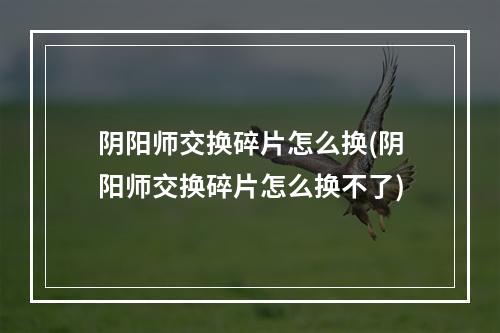 阴阳师交换碎片怎么换(阴阳师交换碎片怎么换不了)