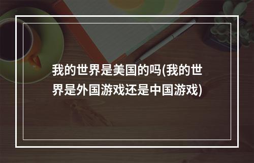 我的世界是美国的吗(我的世界是外国游戏还是中国游戏)