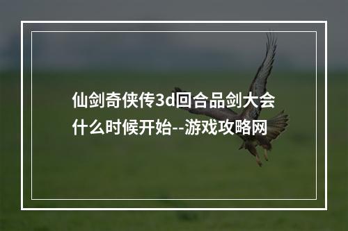 仙剑奇侠传3d回合品剑大会什么时候开始--游戏攻略网