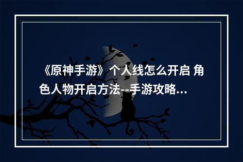 《原神手游》个人线怎么开启 角色人物开启方法--手游攻略网