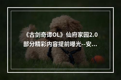 《古剑奇谭OL》仙府家园2.0部分精彩内容提前曝光--安卓攻略网