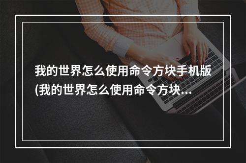 我的世界怎么使用命令方块手机版(我的世界怎么使用命令方块手机版下载)