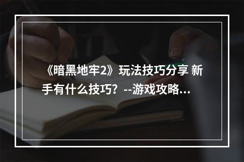 《暗黑地牢2》玩法技巧分享 新手有什么技巧？--游戏攻略网