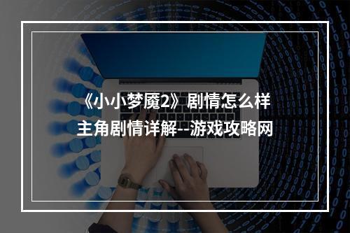 《小小梦魇2》剧情怎么样 主角剧情详解--游戏攻略网