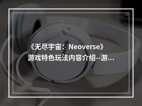 《无尽宇宙：Neoverse》游戏特色玩法内容介绍--游戏攻略网