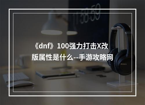 《dnf》100强力打击X改版属性是什么--手游攻略网