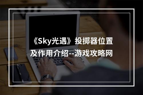 《Sky光遇》投掷器位置及作用介绍--游戏攻略网