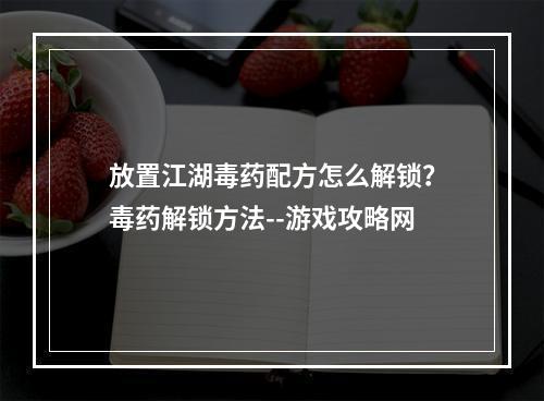 放置江湖毒药配方怎么解锁？毒药解锁方法--游戏攻略网