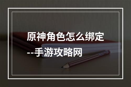 原神角色怎么绑定--手游攻略网