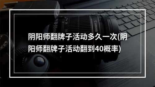 阴阳师翻牌子活动多久一次(阴阳师翻牌子活动翻到40概率)