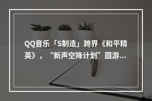 QQ音乐「S制造」跨界《和平精英》，“新声空降计划”圆游戏音乐梦--游戏攻略网