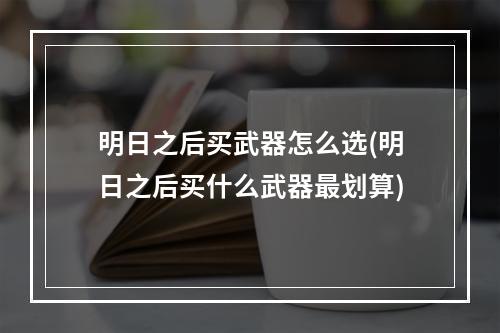 明日之后买武器怎么选(明日之后买什么武器最划算)