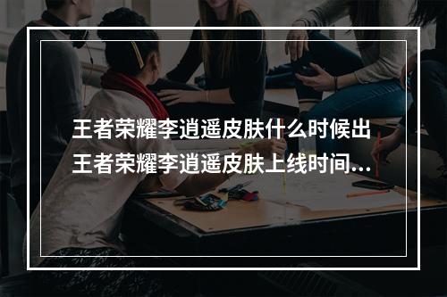 王者荣耀李逍遥皮肤什么时候出 王者荣耀李逍遥皮肤上线时间--游戏攻略网