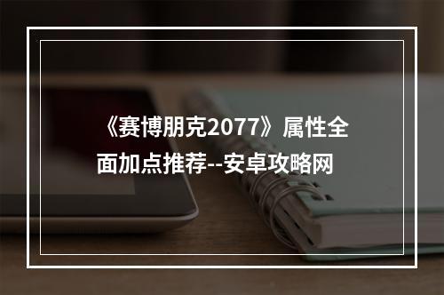 《赛博朋克2077》属性全面加点推荐--安卓攻略网