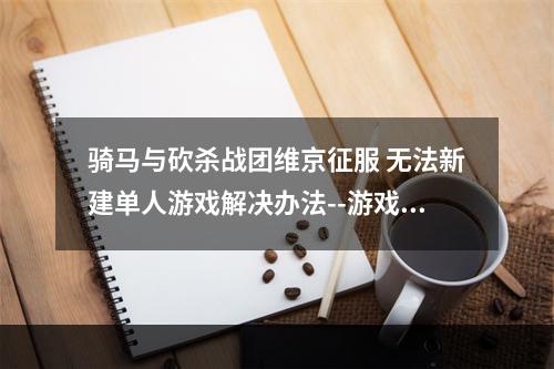 骑马与砍杀战团维京征服 无法新建单人游戏解决办法--游戏攻略网