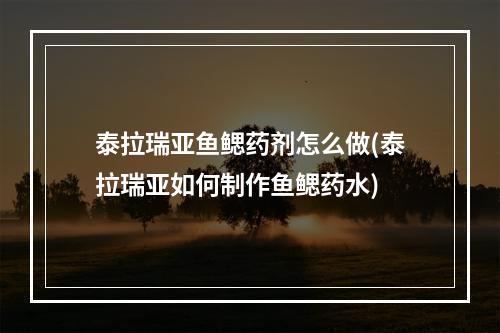 泰拉瑞亚鱼鳃药剂怎么做(泰拉瑞亚如何制作鱼鳃药水)