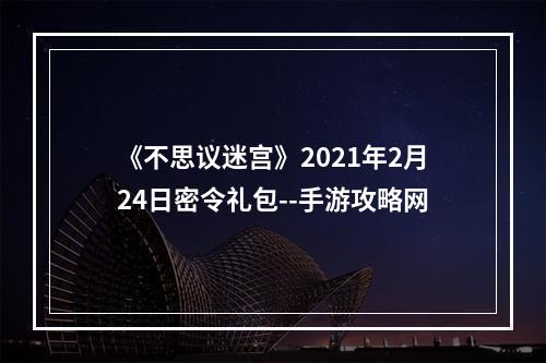 《不思议迷宫》2021年2月24日密令礼包--手游攻略网