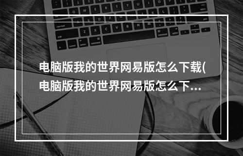 电脑版我的世界网易版怎么下载(电脑版我的世界网易版怎么下载?)