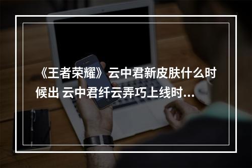 《王者荣耀》云中君新皮肤什么时候出 云中君纤云弄巧上线时间介绍--手游攻略网