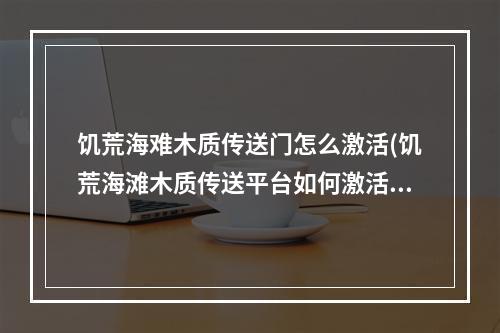 饥荒海难木质传送门怎么激活(饥荒海滩木质传送平台如何激活)