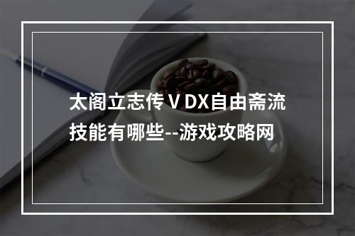 太阁立志传ⅤDX自由斋流技能有哪些--游戏攻略网