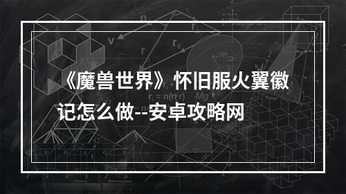 《魔兽世界》怀旧服火翼徽记怎么做--安卓攻略网