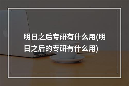 明日之后专研有什么用(明日之后的专研有什么用)