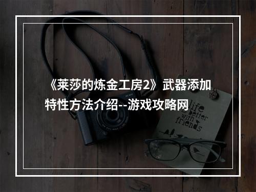 《莱莎的炼金工房2》武器添加特性方法介绍--游戏攻略网