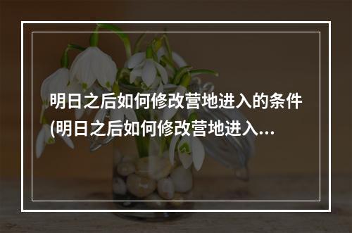 明日之后如何修改营地进入的条件(明日之后如何修改营地进入的条件位置)