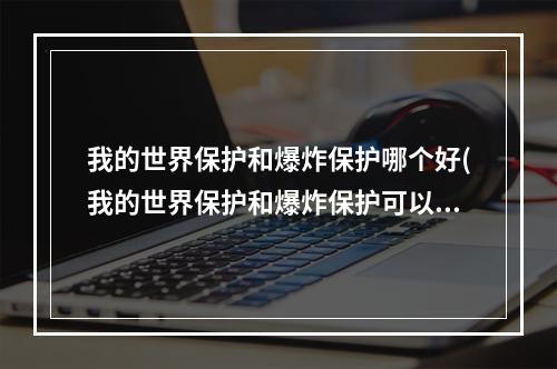 我的世界保护和爆炸保护哪个好(我的世界保护和爆炸保护可以附魔到一起吗)