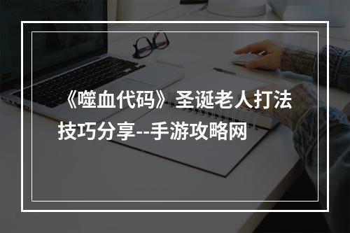 《噬血代码》圣诞老人打法技巧分享--手游攻略网