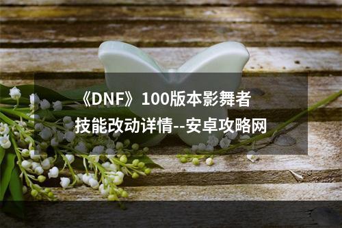 《DNF》100版本影舞者技能改动详情--安卓攻略网