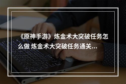 《原神手游》炼金术大突破任务怎么做 炼金术大突破任务通关方法--安卓攻略网