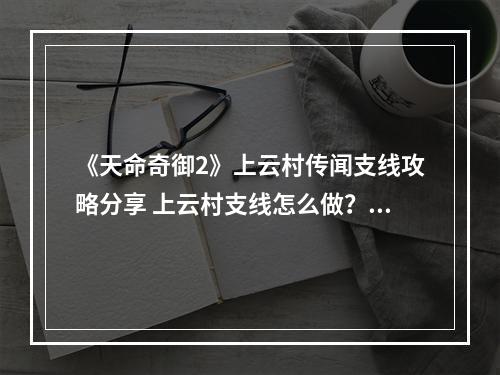 《天命奇御2》上云村传闻支线攻略分享 上云村支线怎么做？--安卓攻略网