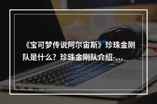 《宝可梦传说阿尔宙斯》珍珠金刚队是什么？珍珠金刚队介绍--安卓攻略网