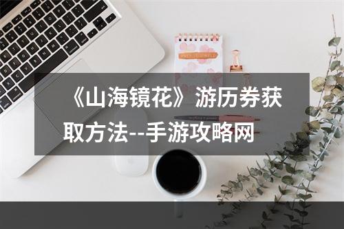 《山海镜花》游历券获取方法--手游攻略网