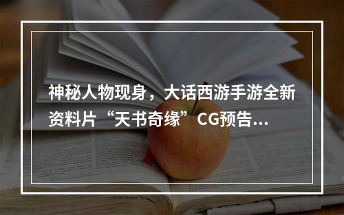 神秘人物现身，大话西游手游全新资料片“天书奇缘”CG预告曝光--安卓攻略网