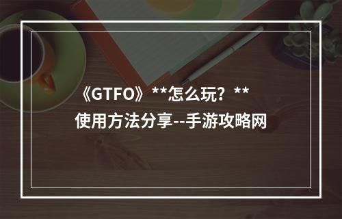 《GTFO》**怎么玩？**使用方法分享--手游攻略网