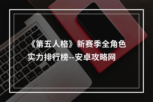 《第五人格》新赛季全角色实力排行榜--安卓攻略网