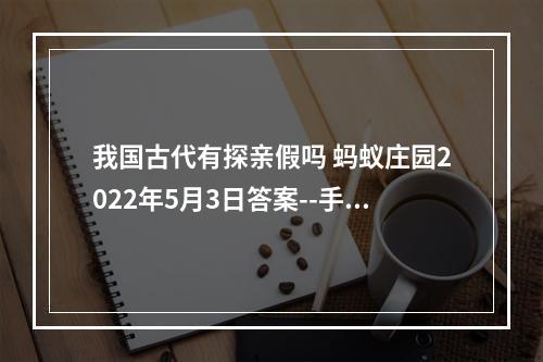 我国古代有探亲假吗 蚂蚁庄园2022年5月3日答案--手游攻略网