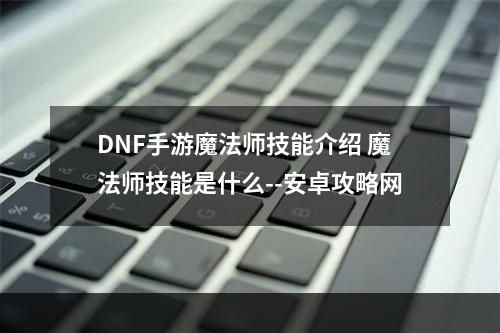 DNF手游魔法师技能介绍 魔法师技能是什么--安卓攻略网