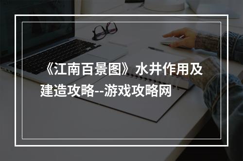 《江南百景图》水井作用及建造攻略--游戏攻略网