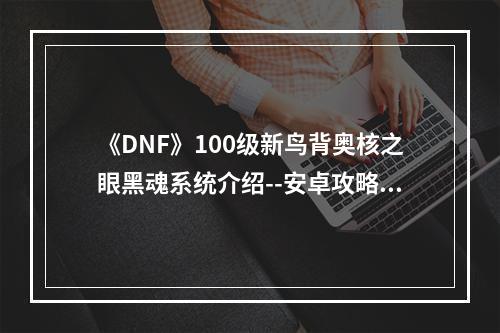 《DNF》100级新鸟背奥核之眼黑魂系统介绍--安卓攻略网