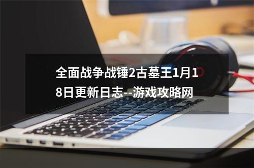 全面战争战锤2古墓王1月18日更新日志--游戏攻略网