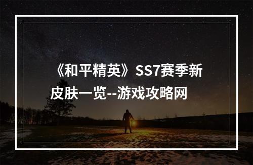 《和平精英》SS7赛季新皮肤一览--游戏攻略网