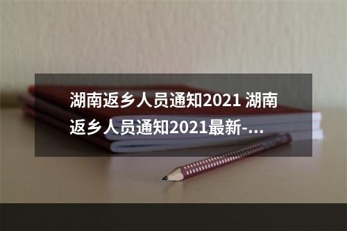 湖南返乡人员通知2021 湖南返乡人员通知2021最新--手游攻略网