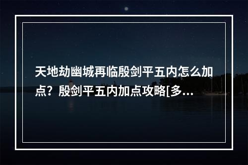 天地劫幽城再临殷剑平五内怎么加点？殷剑平五内加点攻略[多图]--安卓攻略网