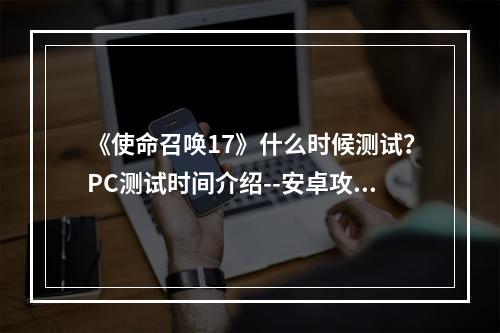 《使命召唤17》什么时候测试？PC测试时间介绍--安卓攻略网