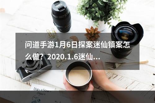 问道手游1月6日探案迷仙镇案怎么做？2020.1.6迷仙镇案探案任务攻略[视频][多图]--手游攻略网