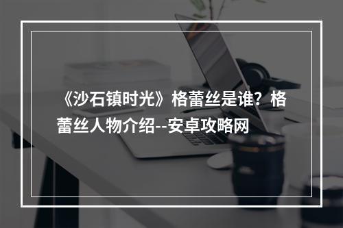 《沙石镇时光》格蕾丝是谁？格蕾丝人物介绍--安卓攻略网